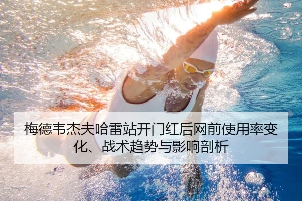 梅德韦杰夫哈雷站开门红后网前使用率变化、战术趋势与影响剖析