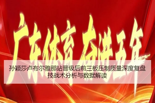 孙颖莎卢布尔雅那站晋级后前三板压制质量深度复盘技战术分析与数据解读