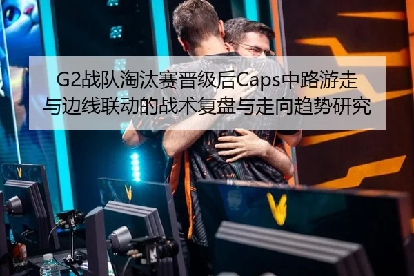 G2战队淘汰赛晋级后Caps中路游走与边线联动的战术复盘与走向趋势研究